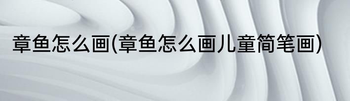 章鱼怎么画(章鱼怎么画儿童简笔画)