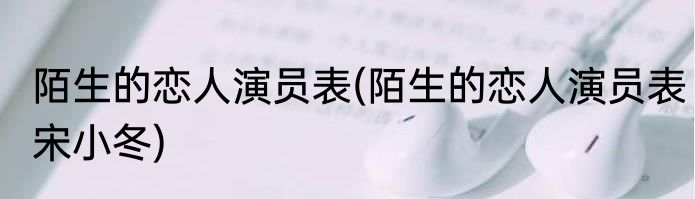 陌生的恋人演员表(陌生的恋人演员表宋小冬)