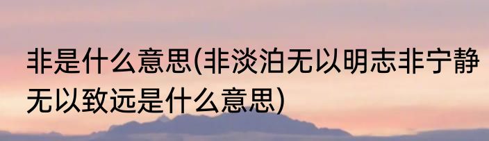 非是什么意思(非淡泊无以明志非宁静无以致远是什么意思)