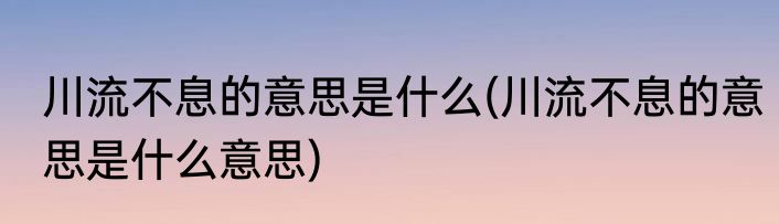川流不息的意思是什么(川流不息的意思是什么意思)