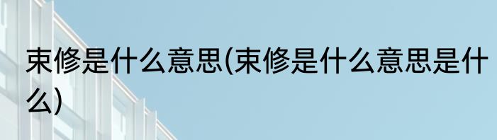 束修是什么意思(束修是什么意思是什么)