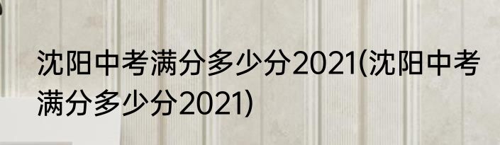 沈阳中考满分多少分2021(沈阳中考满分多少分2021)