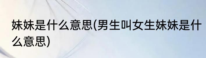 妹妹是什么意思(男生叫女生妹妹是什么意思)