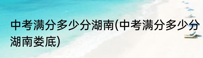 中考满分多少分湖南(中考满分多少分湖南娄底)