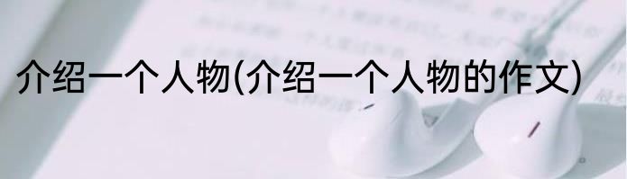 介绍一个人物(介绍一个人物的作文)