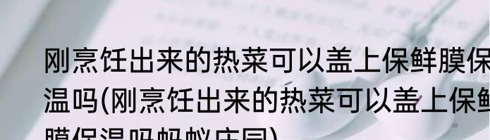 刚烹饪出来的热菜可以盖上保鲜膜保温吗(刚烹饪出来的热菜可以盖上保鲜膜保温吗蚂蚁庄园)