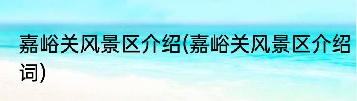 嘉峪关风景区介绍(嘉峪关风景区介绍词)