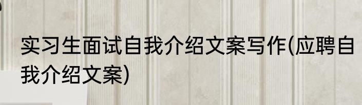 实习生面试自我介绍文案写作(应聘自我介绍文案)