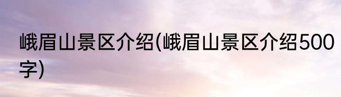 峨眉山景区介绍(峨眉山景区介绍500字)
