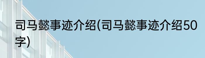 司马懿事迹介绍(司马懿事迹介绍50字)