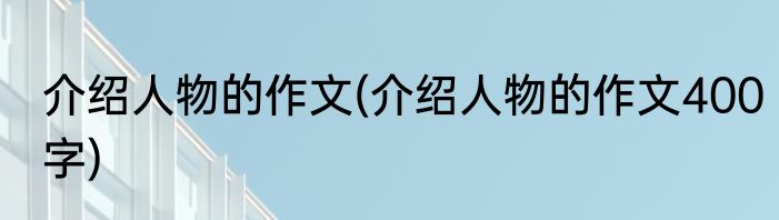 介绍人物的作文(介绍人物的作文400字)