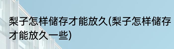 梨子怎样储存才能放久(梨子怎样储存才能放久一些)