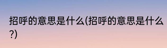 招呼的意思是什么(招呼的意思是什么?)