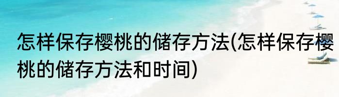 怎样保存樱桃的储存方法(怎样保存樱桃的储存方法和时间)