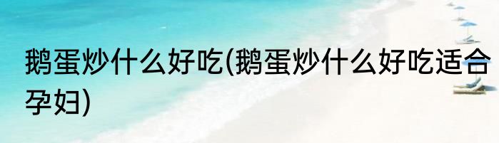 鹅蛋炒什么好吃(鹅蛋炒什么好吃适合孕妇)