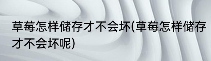 草莓怎样储存才不会坏(草莓怎样储存才不会坏呢)