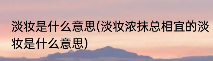 淡妆是什么意思(淡妆浓抹总相宜的淡妆是什么意思)