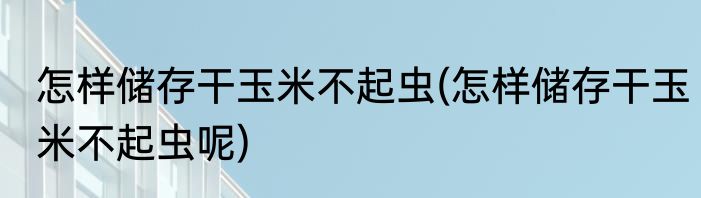 怎样储存干玉米不起虫(怎样储存干玉米不起虫呢)