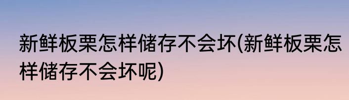 新鲜板栗怎样储存不会坏(新鲜板栗怎样储存不会坏呢)
