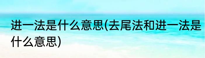 进一法是什么意思(去尾法和进一法是什么意思)