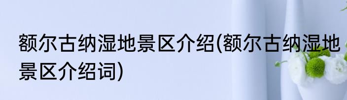 额尔古纳湿地景区介绍(额尔古纳湿地景区介绍词)
