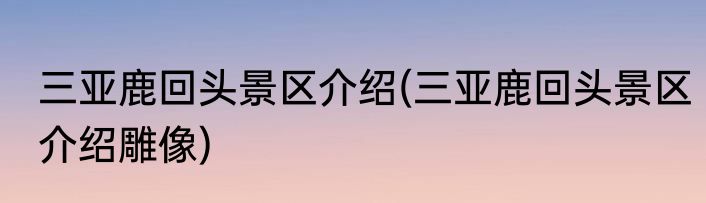 三亚鹿回头景区介绍(三亚鹿回头景区介绍雕像)