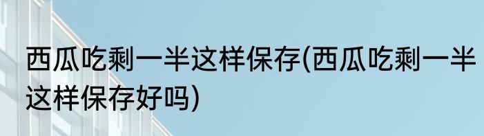 西瓜吃剩一半这样保存(西瓜吃剩一半这样保存好吗)