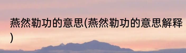 燕然勒功的意思(燕然勒功的意思解释)