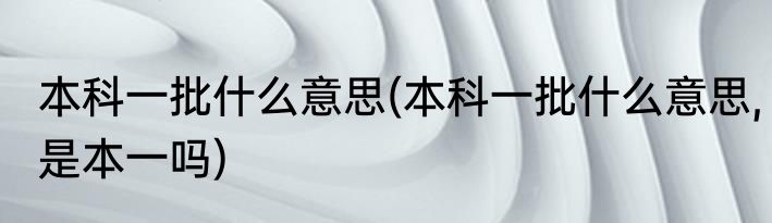 本科一批什么意思(本科一批什么意思,是本一吗)