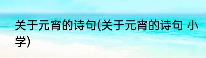 关于元宵的诗句(关于元宵的诗句 小学)