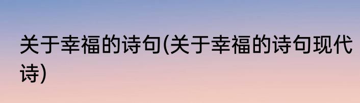 关于幸福的诗句(关于幸福的诗句现代诗)