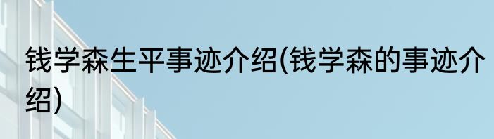 钱学森生平事迹介绍(钱学森的事迹介绍)