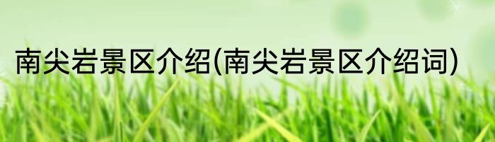 南尖岩景区介绍(南尖岩景区介绍词)