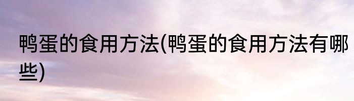 鸭蛋的食用方法(鸭蛋的食用方法有哪些)