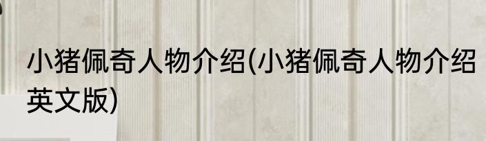 小猪佩奇人物介绍(小猪佩奇人物介绍英文版)