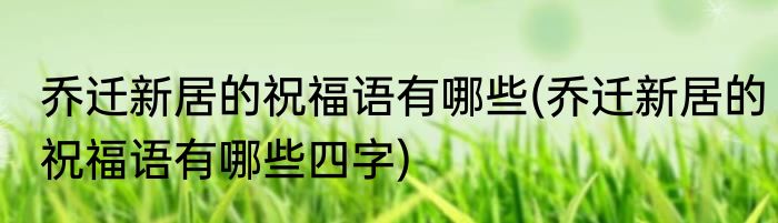 乔迁新居的祝福语有哪些(乔迁新居的祝福语有哪些四字)