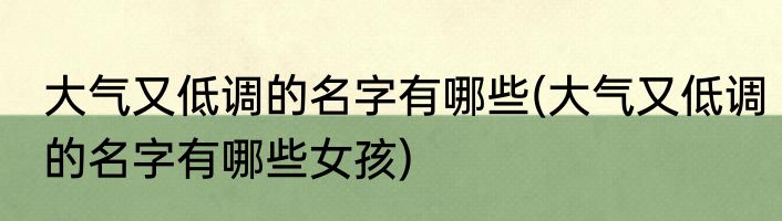 大气又低调的名字有哪些(大气又低调的名字有哪些女孩)