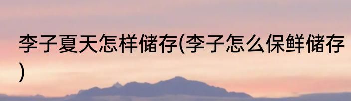 李子夏天怎样储存(李子怎么保鲜储存)