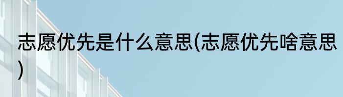 志愿优先是什么意思(志愿优先啥意思)