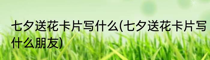 七夕送花卡片写什么(七夕送花卡片写什么朋友)