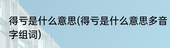 得亏是什么意思(得亏是什么意思多音字组词)
