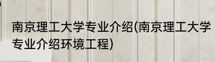 南京理工大学专业介绍(南京理工大学专业介绍环境工程)