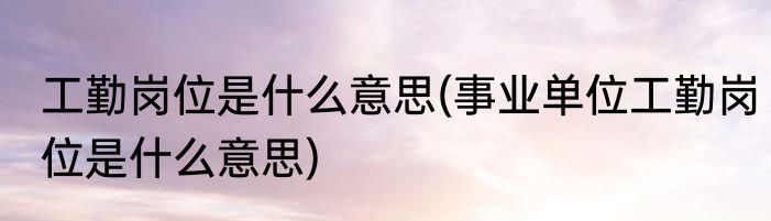 工勤岗位是什么意思(事业单位工勤岗位是什么意思)
