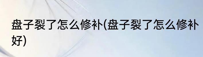 盘子裂了怎么修补(盘子裂了怎么修补好)