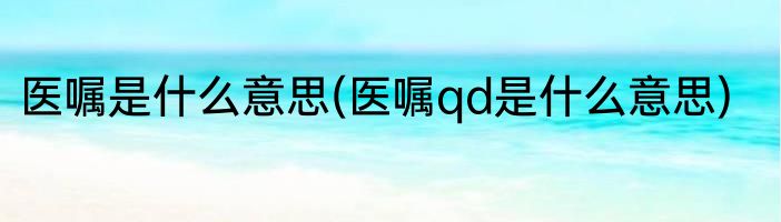 医嘱是什么意思(医嘱qd是什么意思)