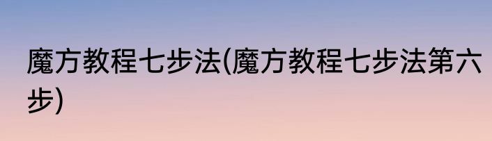 魔方教程七步法(魔方教程七步法第六步)