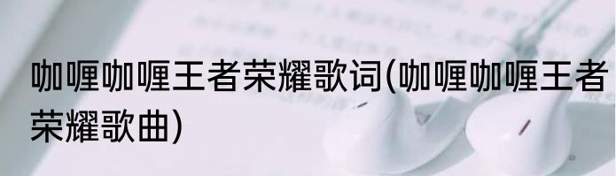 咖喱咖喱王者荣耀歌词(咖喱咖喱王者荣耀歌曲)