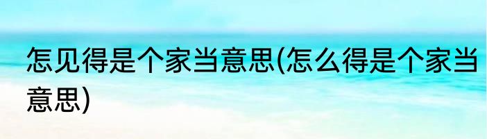 怎见得是个家当意思(怎么得是个家当意思)