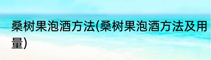 桑树果泡酒方法(桑树果泡酒方法及用量)