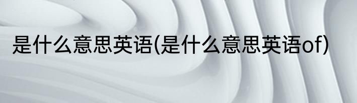 是什么意思英语(是什么意思英语of)